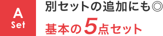 A Set 別セットの追加にも◎ 基本の5点セット